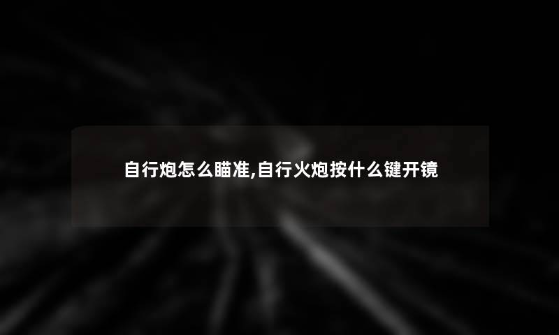 自行炮怎么瞄准,自行火炮按什么键开镜 自行炮怎么瞄准,自行火炮按什么键开镜