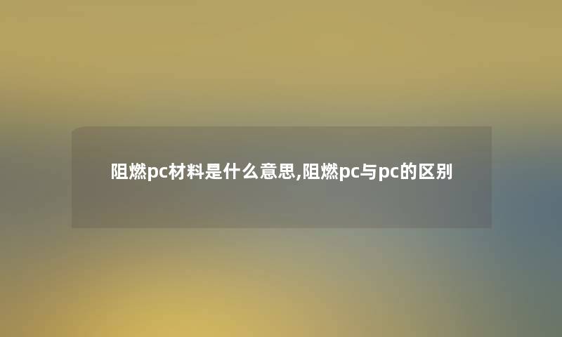 阻燃pc材料是什么意思,阻燃pc与pc的区别