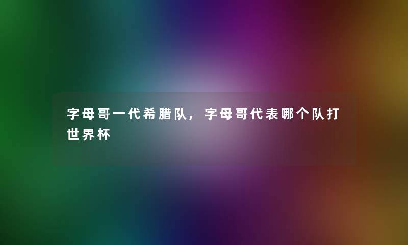 字母哥一代希腊队,字母哥代表哪个队打世界杯