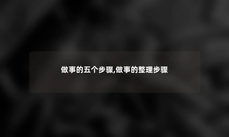 做事的五个步骤,做事的整理步骤 做事的五个步骤,做事的整理步骤
