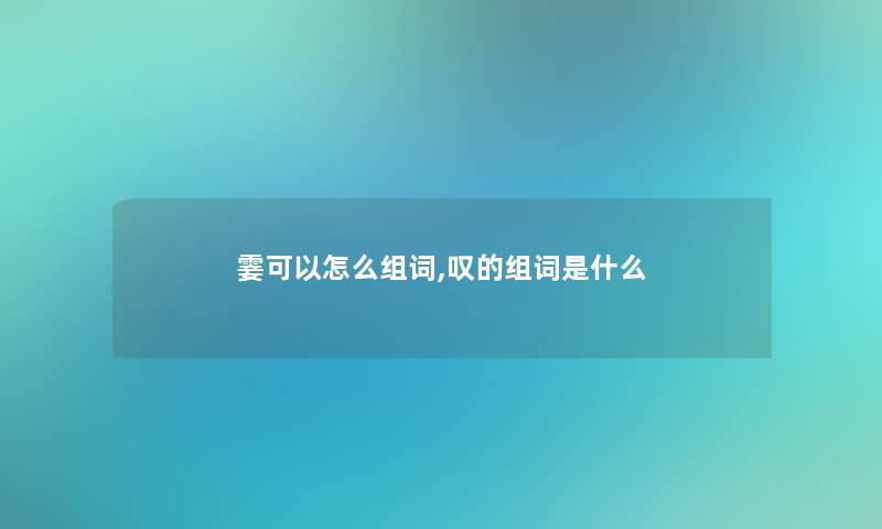 霎可以怎么组词,叹的组词是什么 霎可以怎么组词,叹的组词是什么