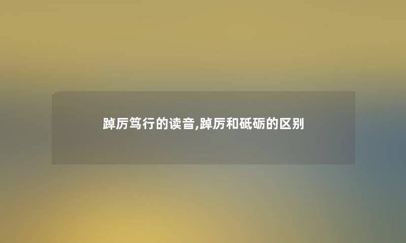 踔厉笃行的读音,踔厉和砥砺的区别