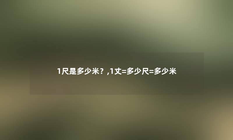 1尺是多少米?,1丈=多少尺=多少米 1尺是多少米?,1丈=多少尺=多少米