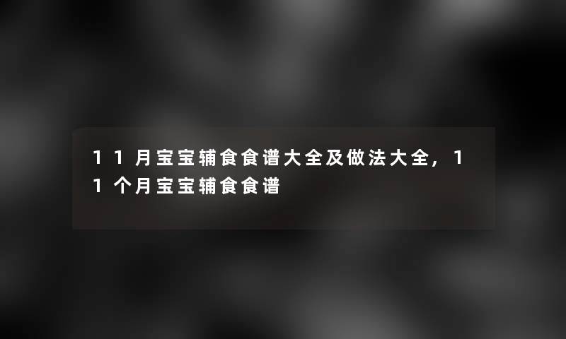 11月宝宝辅食食谱大全及做法大全,11个月宝宝辅食食谱 11月宝宝辅食食谱大全及做法大全,11个月宝宝辅食食谱
