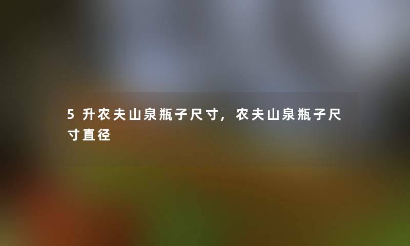 5升农夫山泉瓶子尺寸,农夫山泉瓶子尺寸直径 5升农夫山泉瓶子尺寸,农夫山泉瓶子尺寸直径