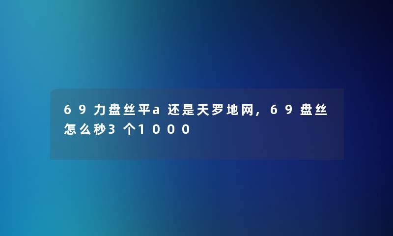 69力盘丝平a还是天罗地网,69盘丝怎么秒3个1000 69力盘丝平a还是天罗地网,69盘丝怎么秒3个1000