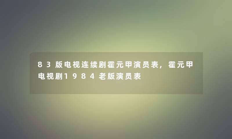 83版电视连续剧霍元甲演员表,霍元甲电视剧1984老版演员表 83版电视连续剧霍元甲演员表,霍元甲电视剧1984老版演员表