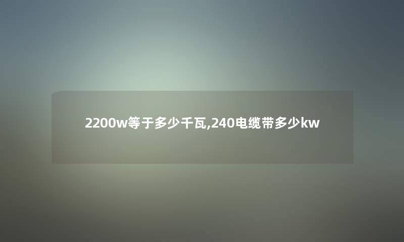2200w等于多少千瓦,240电缆带多少kw 2200w等于多少千瓦,240电缆带多少kw