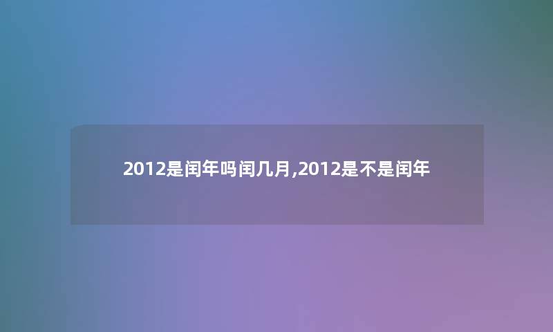 2012是闰年吗闰几月,2012是不是闰年 2012是闰年吗闰几月,2012是不是闰年