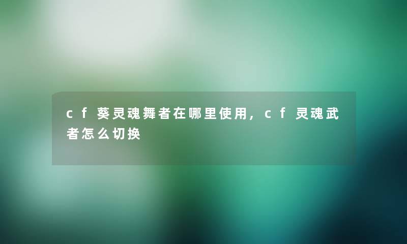 cf葵灵魂舞者在哪里使用,cf灵魂武者怎么切换