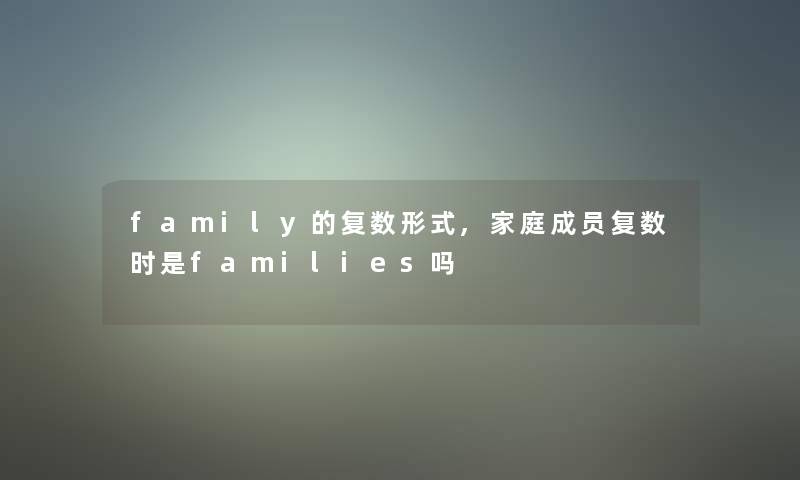 family的复数形式,家庭成员复数时是families吗