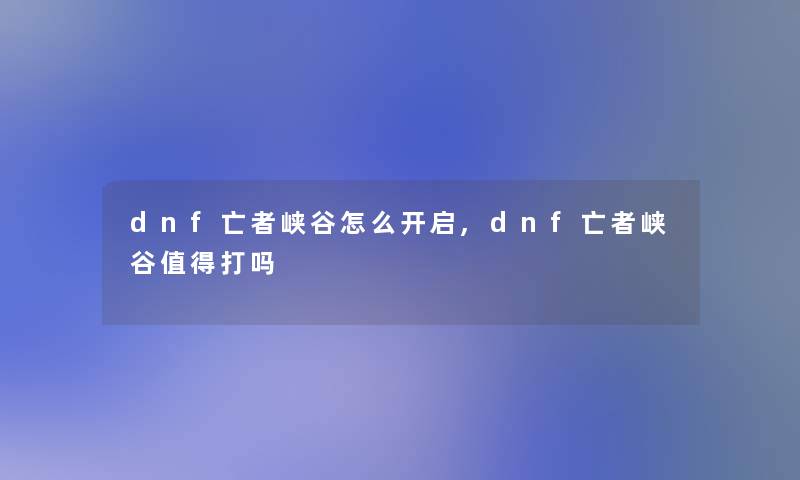 dnf亡者峡谷怎么开启,dnf亡者峡谷打吗 dnf亡者峡谷怎么开启,dnf亡者峡谷打吗