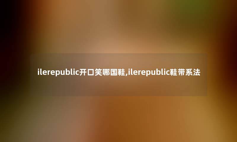 ilerepublic开口笑哪国鞋,ilerepublic鞋带系法