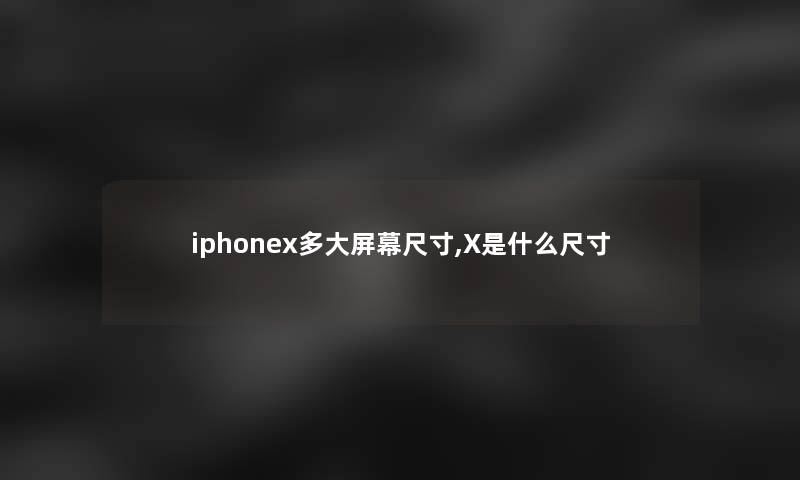iphonex多大屏幕尺寸,X是什么尺寸 iphonex多大屏幕尺寸,X是什么尺寸
