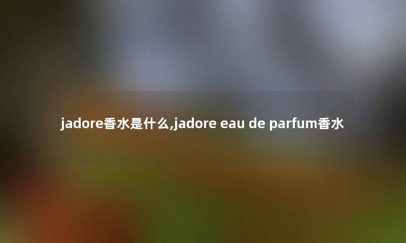 jadore香水是什么,jadore eau de parfum香水