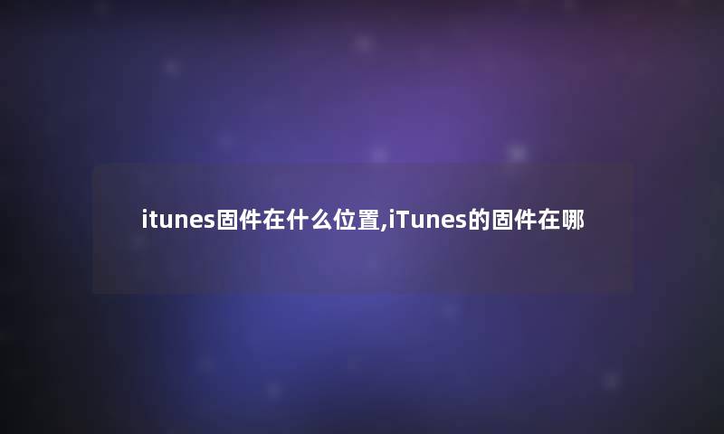 itunes固件在什么位置,iTunes的固件在哪 itunes固件在什么位置,iTunes的固件在哪