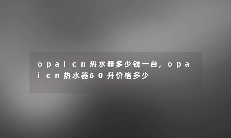 opaicn热水器多少钱一台,opaicn热水器60升价格多少 opaicn热水器多少钱一台,opaicn热水器60升价格多少