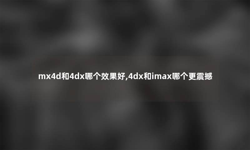 mx4d和4dx哪个效果好,4dx和imax哪个更震撼