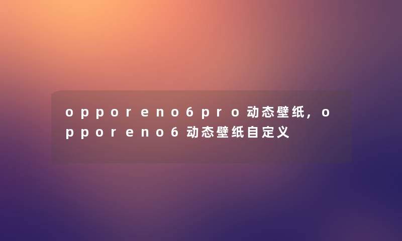 opporeno6pro动态壁纸,opporeno6动态壁纸自定义