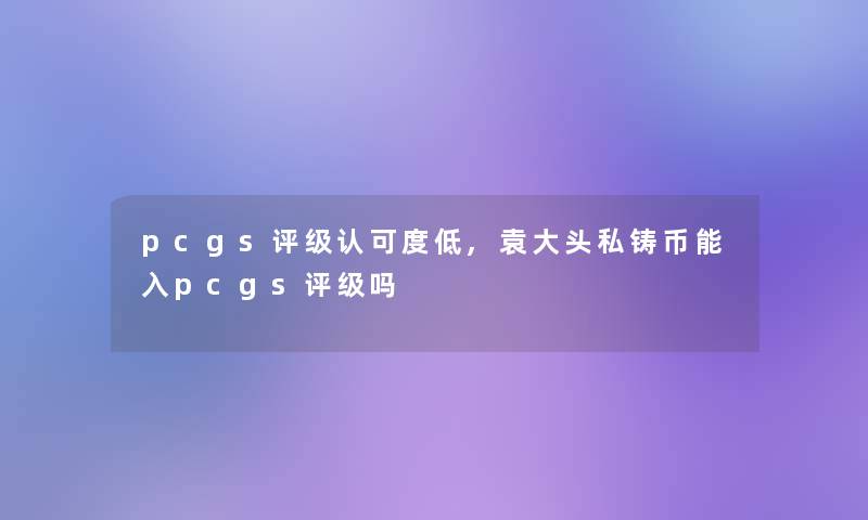 pcgs评级认可度低,袁大头私铸币能入pcgs评级吗 pcgs评级认可度低,袁大头私铸币能入pcgs评级吗