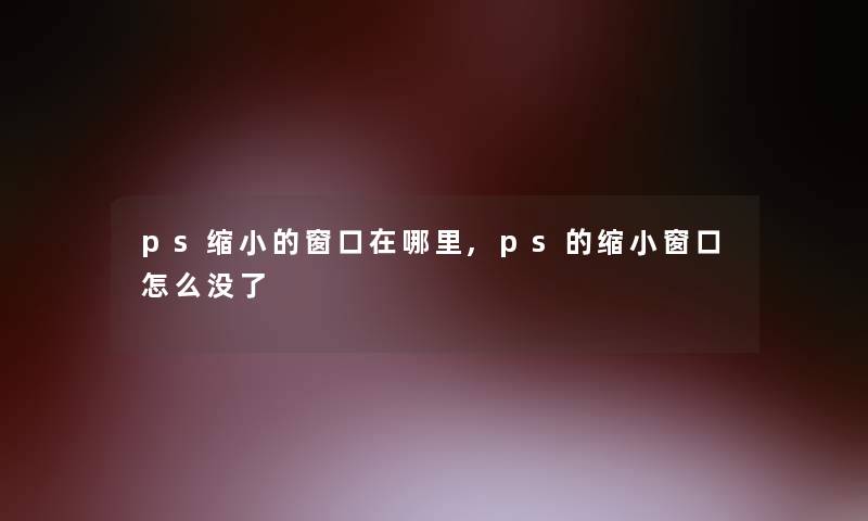 ps缩小的窗口在哪里,ps的缩小窗口怎么没了