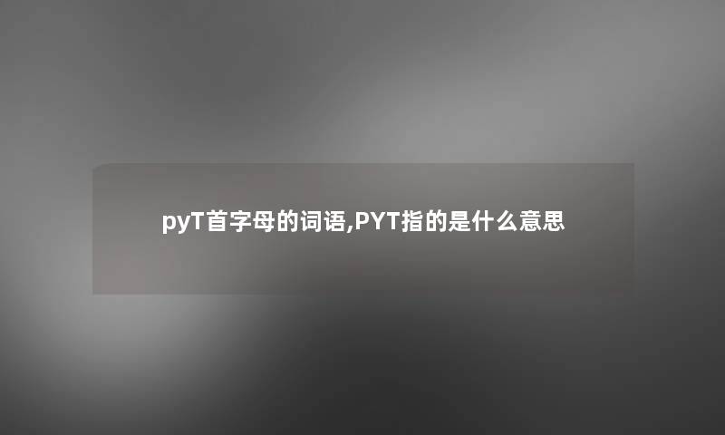 pyT首字母的词语,PYT指的是什么意思 pyT首字母的词语,PYT指的是什么意思