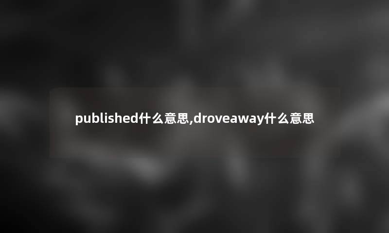 published什么意思,droveaway什么意思 published什么意思,droveaway什么意思