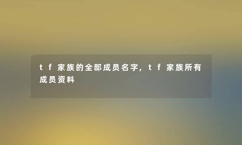 tf家族的整理的成员名字,tf家族所有成员资料 tf家族的整理的成员名字,tf家族所有成员资料