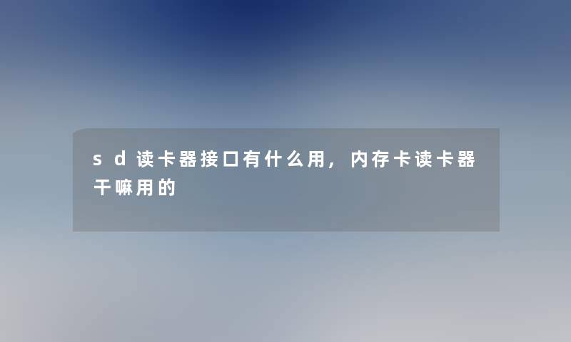 sd读卡器接口有什么用,内存卡读卡器干嘛用的
