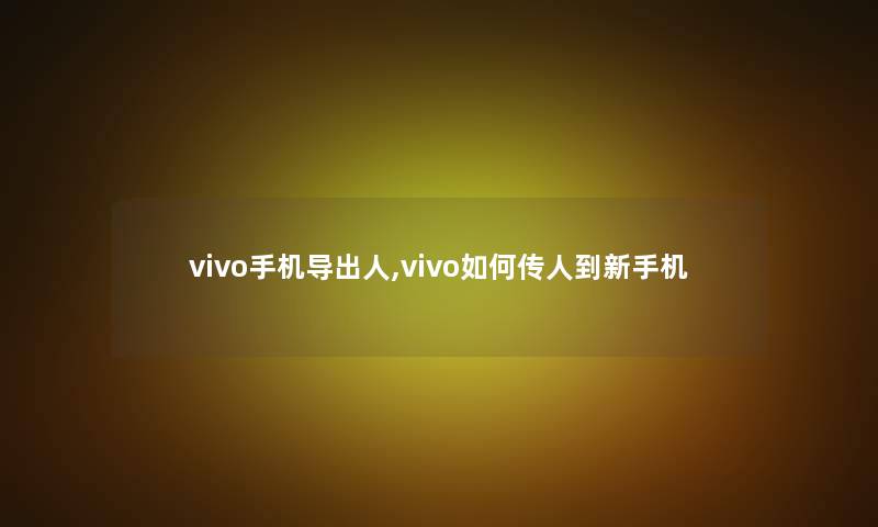 vivo手机导出人,vivo如何传人到新手机