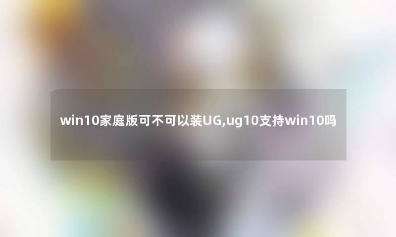 win10家庭版可不可以装UG,ug10支持win10吗