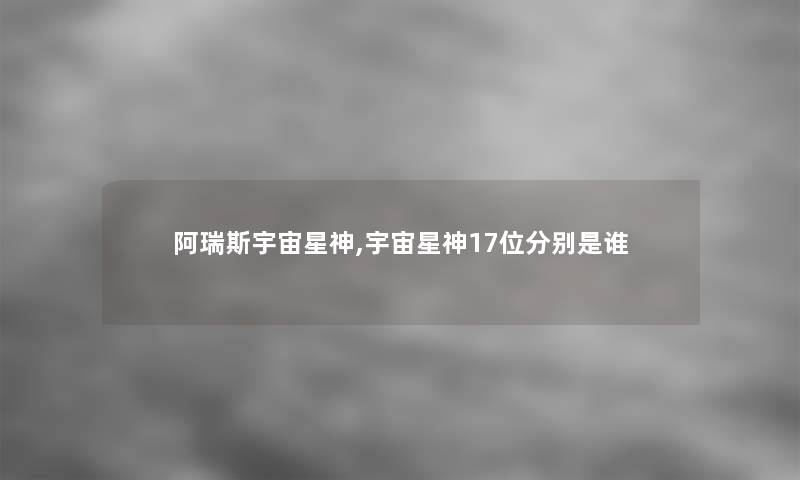 阿瑞斯宇宙星神,宇宙星神17位分别是谁
