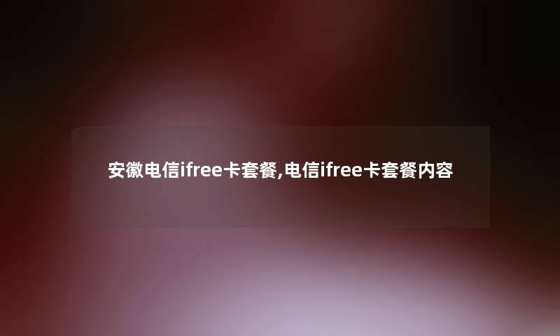 安徽电信ifree卡套餐,电信ifree卡套餐内容
