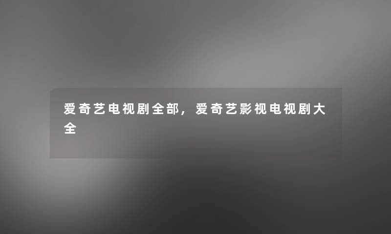 爱奇艺电视剧整理的,爱奇艺影视电视剧大全