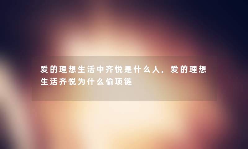 爱的理想生活中齐悦是什么人,爱的理想生活齐悦为什么偷项链 爱的理想生活中齐悦是什么人,爱的理想生活齐悦为什么偷项链
