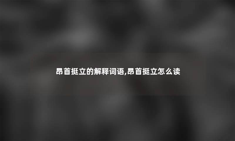 昂首挺立的解释词语,昂首挺立怎么读 昂首挺立的解释词语,昂首挺立怎么读