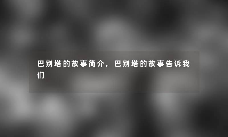 巴别塔的故事简介,巴别塔的故事告诉 巴别塔的故事简介,巴别塔的故事告诉
