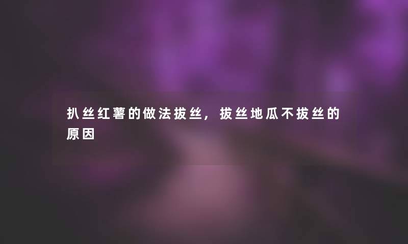 扒丝红薯的做法拔丝,拔丝地瓜不拔丝的原因 扒丝红薯的做法拔丝,拔丝地瓜不拔丝的原因