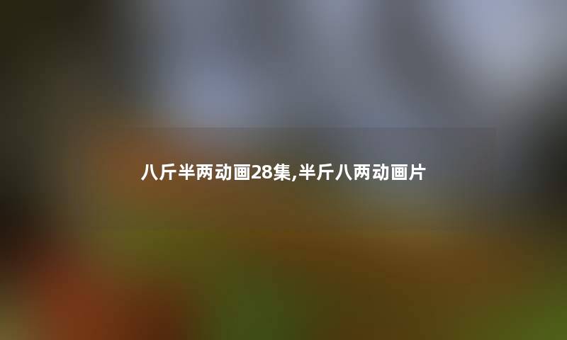 八斤半两动画28集,半斤八两动画片