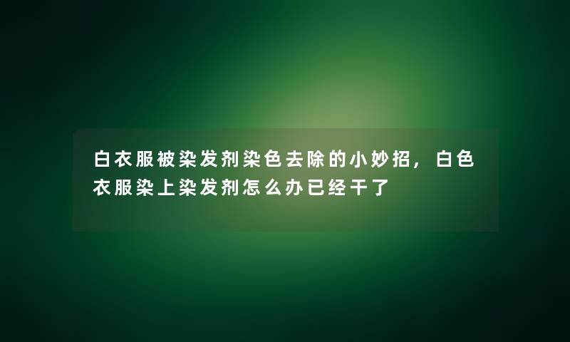 白衣服被染发剂染色去除的小妙招,白色衣服染上染发剂怎么办已经干了