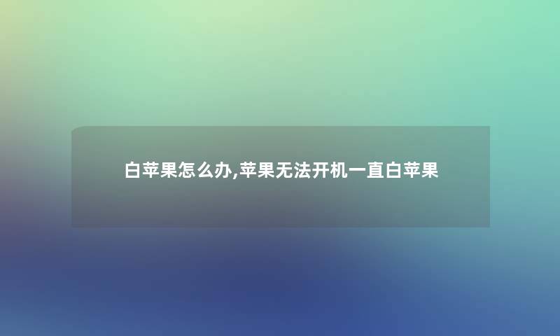 白苹果怎么办,苹果无法开机一直白苹果 白苹果怎么办,苹果无法开机一直白苹果