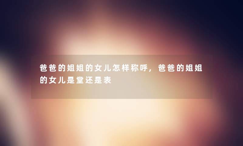 爸爸的姐姐的女儿怎样称呼,爸爸的姐姐的女儿是堂还是表