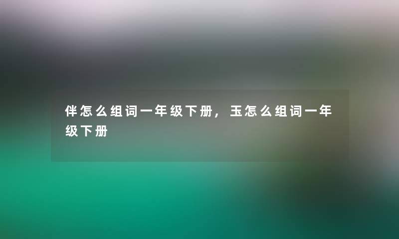 伴怎么组词一年级下册,玉怎么组词一年级下册