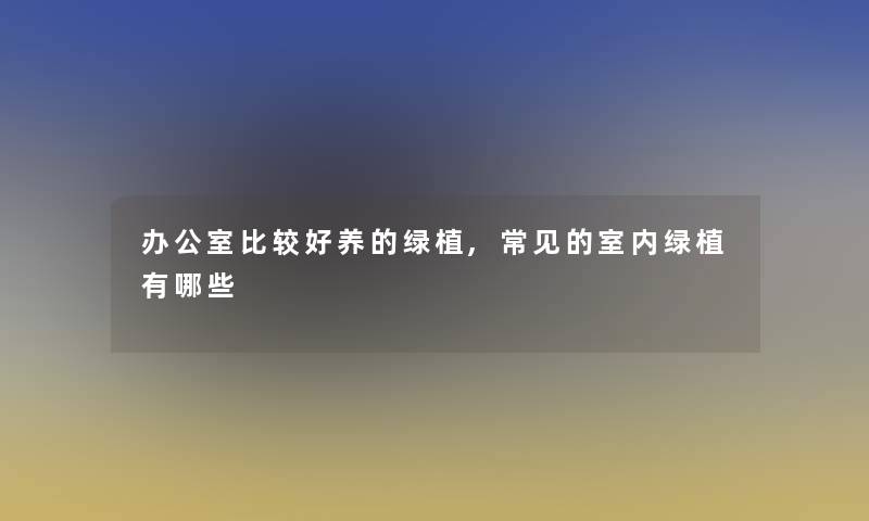 办公室比较好养的绿植,常见的室内绿植有哪些