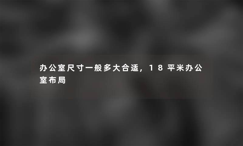办公室尺寸一般多大合适,18平米办公室布局 办公室尺寸一般多大合适,18平米办公室布局