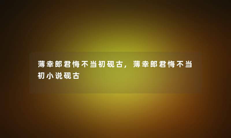 薄幸郎君悔不当初砚古,薄幸郎君悔不当初小说砚古 薄幸郎君悔不当初砚古,薄幸郎君悔不当初小说砚古