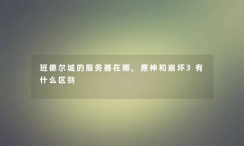 班德尔城的服务器在哪,原神和崩坏3有什么区别