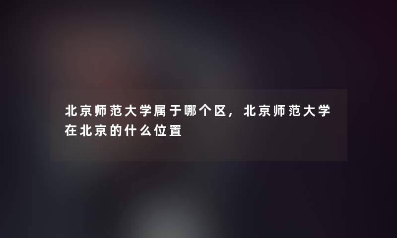 北京师范大学属于哪个区,北京师范大学在北京的什么位置