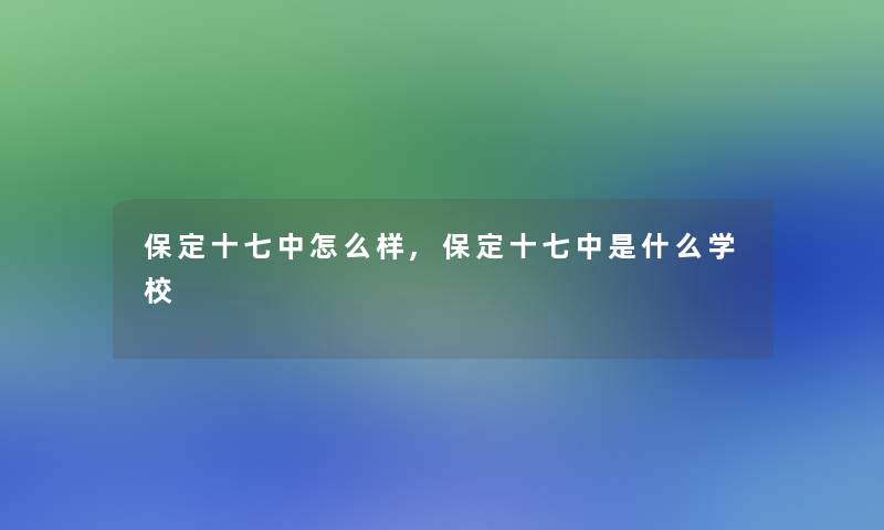 保定十七中怎么样,保定十七中是什么学校 保定十七中怎么样,保定十七中是什么学校