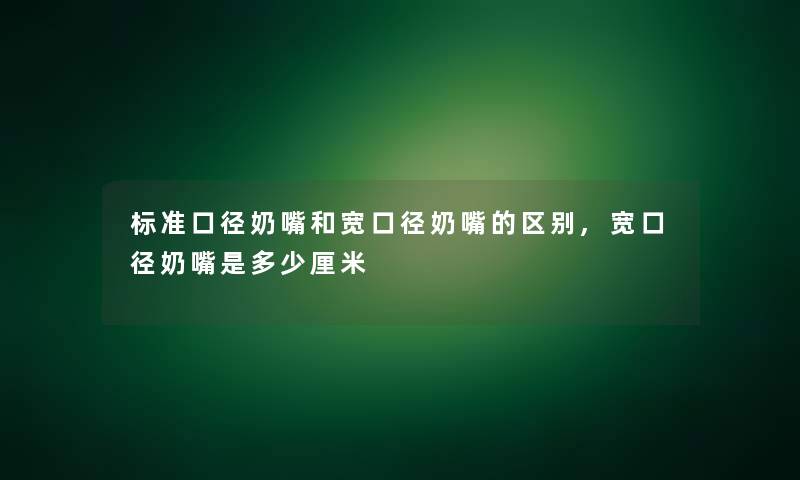 标准口径奶嘴和宽口径奶嘴的区别,宽口径奶嘴是多少厘米